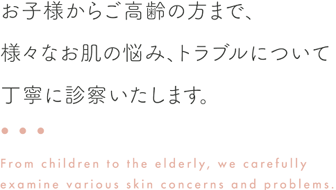 お子様からご高齢の方まで、様々なお肌の悩み、トラブルについて丁寧に診察いたします。